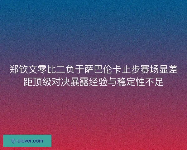 郑钦文零比二负于萨巴伦卡止步赛场显差距顶级对决暴露经验与稳定性不足 郑钦文零比二负于萨巴伦卡止步赛场显差距顶级对决暴露经验与稳定性不足