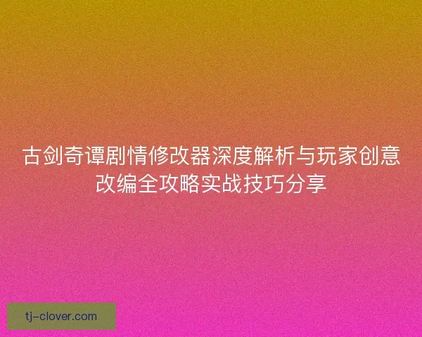 古剑奇谭剧情修改器深度解析与玩家创意改编全攻略实战技巧分享
