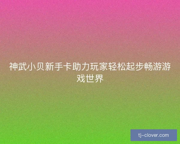 神武小贝新手卡助力玩家轻松起步畅游游戏世界