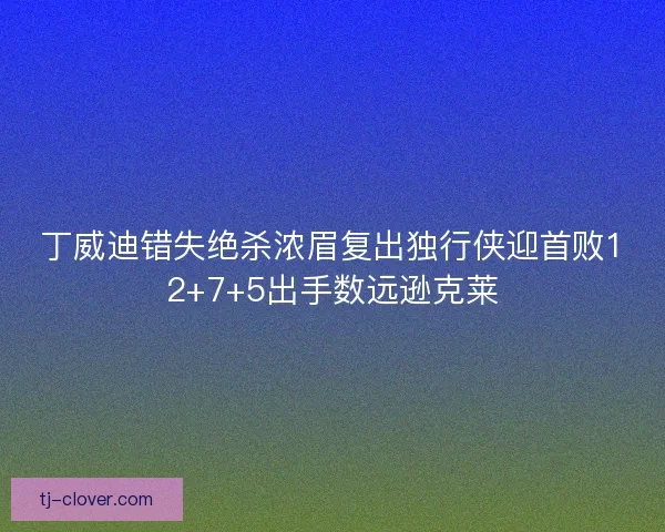 丁威迪错失绝杀浓眉复出独行侠迎首败12+7+5出手数远逊克莱