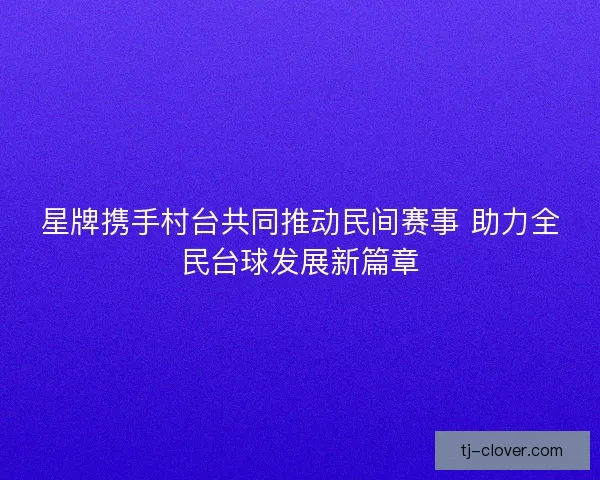 星牌携手村台共同推动民间赛事 助力全民台球发展新篇章 星牌携手村台共同推动民间赛事 助力全民台球发展新篇章