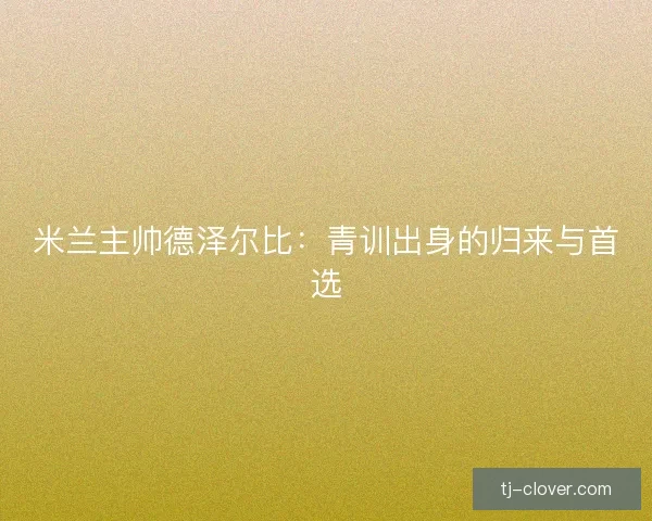 米兰主帅德泽尔比:青训出身的归来与首选 米兰主帅德泽尔比:青训出身的归来与首选