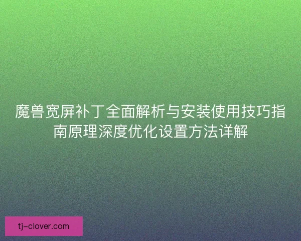 魔兽宽屏补丁全面解析与安装使用技巧指南原理深度优化设置方法详解 魔兽宽屏补丁全面解析与安装使用技巧指南原理深度优化设置方法详解