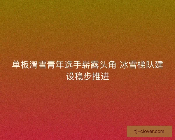 单板滑雪青年选手崭露头角 冰雪梯队建设稳步推进