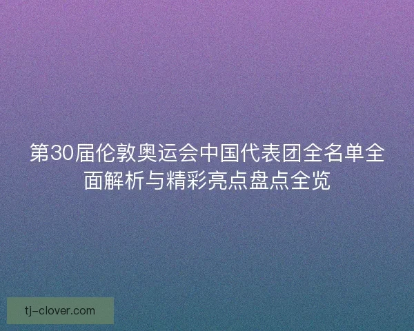 第30届伦敦奥运会中国代表团全名单全面解析与精彩亮点盘点全览