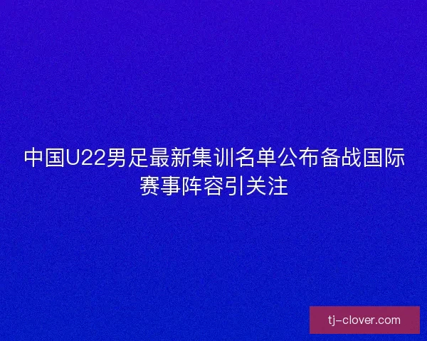 中国U22男足最新集训名单公布备战国际赛事阵容引关注