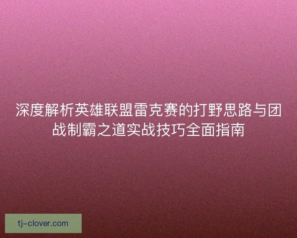 深度解析英雄联盟雷克赛的打野思路与团战制霸之道实战技巧全面指南 深度解析英雄联盟雷克赛的打野思路与团战制霸之道实战技巧全面指南