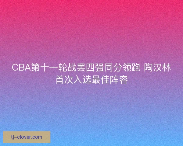 CBA第十一轮战罢四强同分领跑 陶汉林首次入选最佳阵容 CBA第十一轮战罢四强同分领跑 陶汉林首次入选最佳阵容