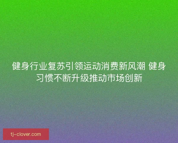 健身行业复苏引领运动消费新风潮 健身习惯不断升级推动市场创新