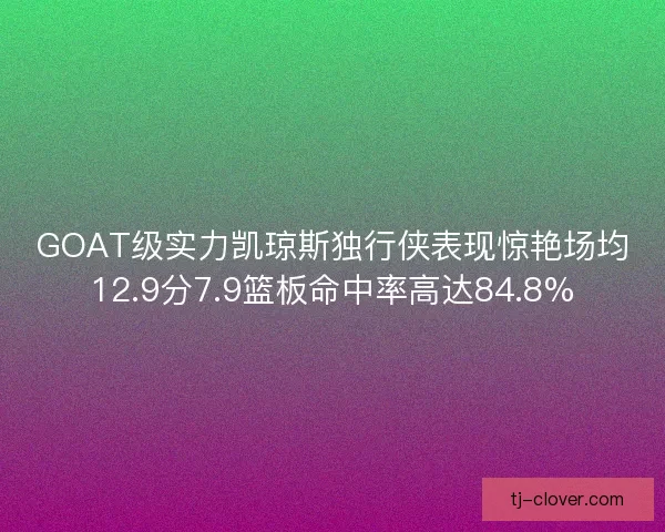 GOAT级实力凯琼斯独行侠表现惊艳场均12.9分7.9篮板命中率高达84.8% GOAT级实力凯琼斯独行侠表现惊艳场均12.9分7.9篮板命中率高达84.8%