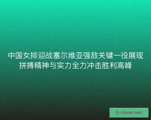 中国女排迎战塞尔维亚强敌关键一役展现拼搏精神与实力全力冲击胜利高峰