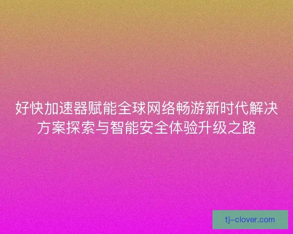 好快加速器赋能全球网络畅游新时代解决方案探索与智能安全体验升级之路
