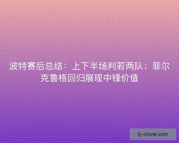 波特赛后总结：上下半场判若两队；菲尔克鲁格回归展现中锋价值