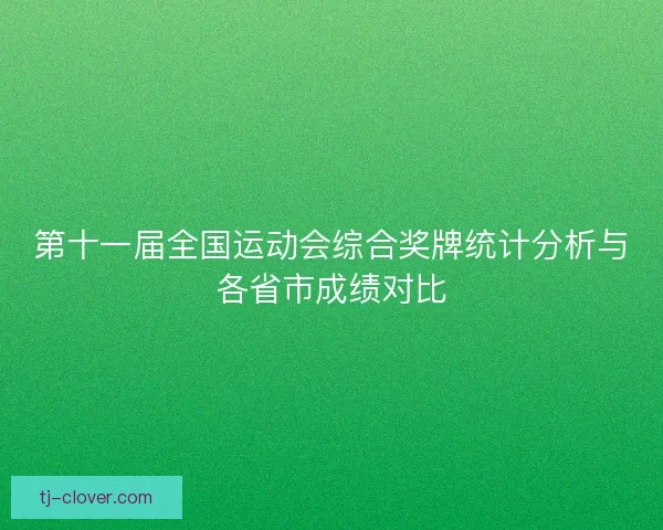 第十一届全国运动会综合奖牌统计分析与各省市成绩对比 第十一届全国运动会综合奖牌统计分析与各省市成绩对比