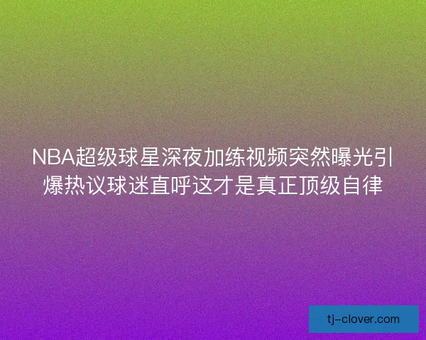 NBA超级球星深夜加练视频突然曝光引爆热议球迷直呼这才是真正顶级自律 NBA超级球星深夜加练视频突然曝光引爆热议球迷直呼这才是真正顶级自律