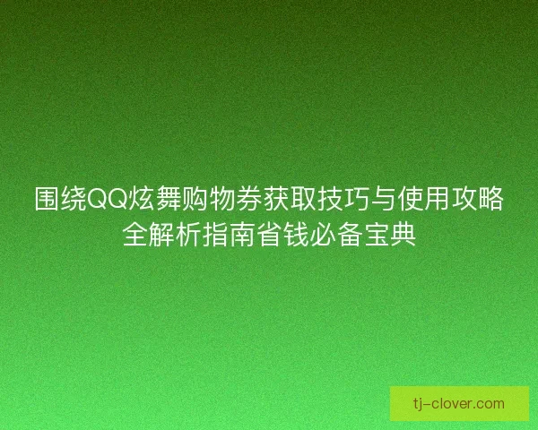 围绕QQ炫舞购物券获取技巧与使用攻略全解析指南省钱必备宝典 围绕QQ炫舞购物券获取技巧与使用攻略全解析指南省钱必备宝典
