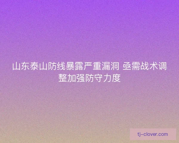山东泰山防线暴露严重漏洞 亟需战术调整加强防守力度