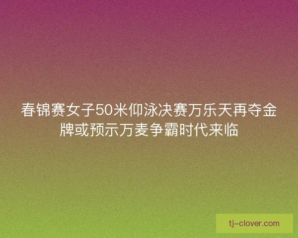 春锦赛女子50米仰泳决赛万乐天再夺金牌或预示万麦争霸时代来临 春锦赛女子50米仰泳决赛万乐天再夺金牌或预示万麦争霸时代来临