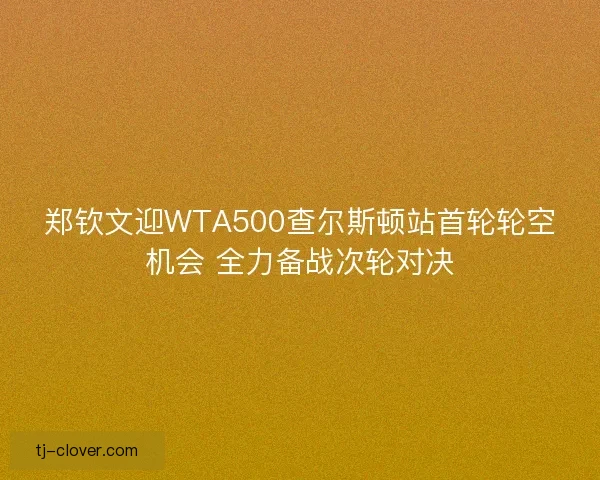 郑钦文迎WTA500查尔斯顿站首轮轮空机会 全力备战次轮对决 郑钦文迎WTA500查尔斯顿站首轮轮空机会 全力备战次轮对决