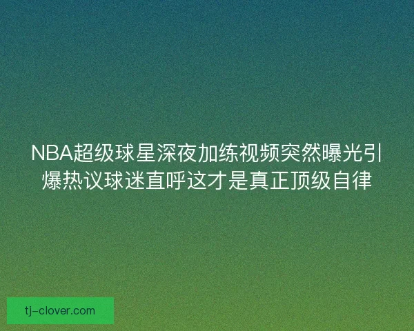 NBA超级球星深夜加练视频突然曝光引爆热议球迷直呼这才是真正顶级自律
