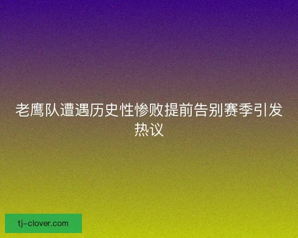 老鹰队遭遇历史性惨败提前告别赛季引发热议