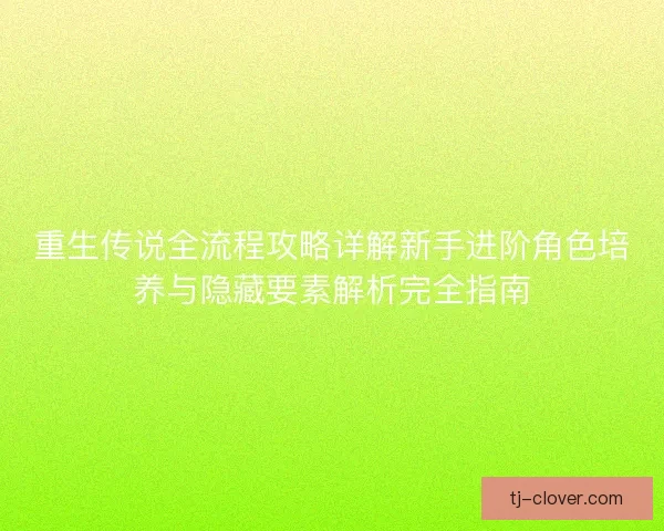 重生传说全流程攻略详解新手进阶角色培养与隐藏要素解析完全指南 重生传说全流程攻略详解新手进阶角色培养与隐藏要素解析完全指南