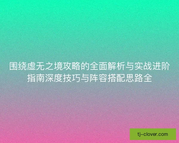 围绕虚无之境攻略的全面解析与实战进阶指南深度技巧与阵容搭配思路全 围绕虚无之境攻略的全面解析与实战进阶指南深度技巧与阵容搭配思路全