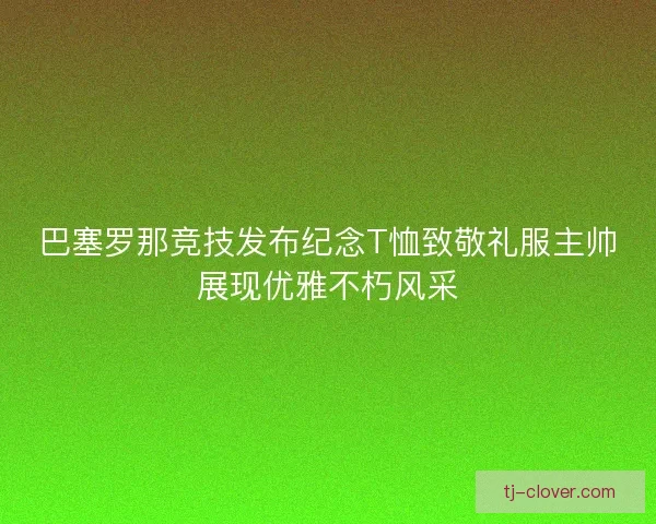 巴塞罗那竞技发布纪念T恤致敬礼服主帅展现优雅不朽风采 巴塞罗那竞技发布纪念T恤致敬礼服主帅展现优雅不朽风采