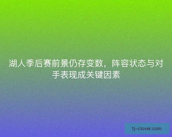 湖人季后赛前景仍存变数,阵容状态与对手表现成关键因素 湖人季后赛前景仍存变数,阵容状态与对手表现成关键因素