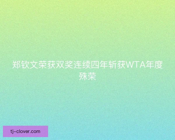 郑钦文荣获双奖连续四年斩获WTA年度殊荣 郑钦文荣获双奖连续四年斩获WTA年度殊荣