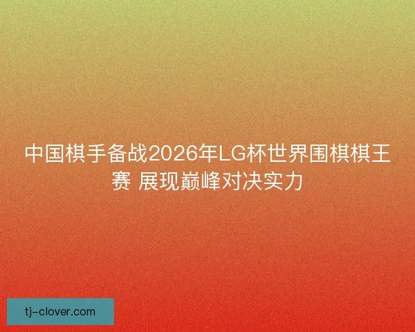 中国棋手备战2026年LG杯世界围棋棋王赛 展现巅峰对决实力 中国棋手备战2026年LG杯世界围棋棋王赛 展现巅峰对决实力