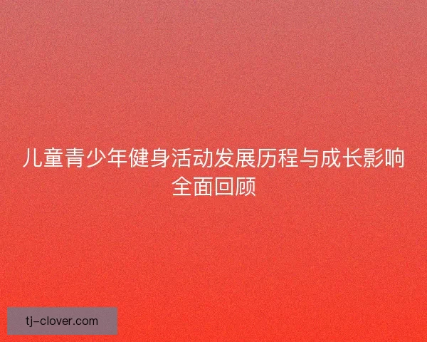 儿童青少年健身活动发展历程与成长影响全面回顾 儿童青少年健身活动发展历程与成长影响全面回顾