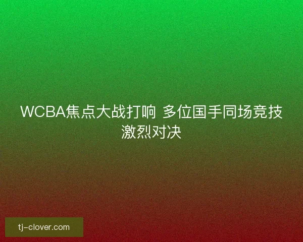 WCBA焦点大战打响 多位国手同场竞技激烈对决 WCBA焦点大战打响 多位国手同场竞技激烈对决