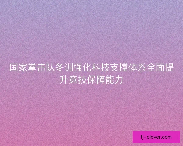 国家拳击队冬训强化科技支撑体系全面提升竞技保障能力 国家拳击队冬训强化科技支撑体系全面提升竞技保障能力