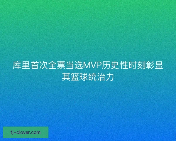 库里首次全票当选MVP历史性时刻彰显其篮球统治力