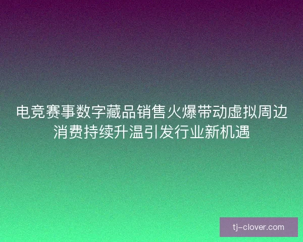 电竞赛事数字藏品销售火爆带动虚拟周边消费持续升温引发行业新机遇 电竞赛事数字藏品销售火爆带动虚拟周边消费持续升温引发行业新机遇